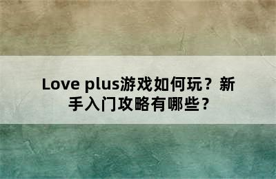 Love plus游戏如何玩？新手入门攻略有哪些？